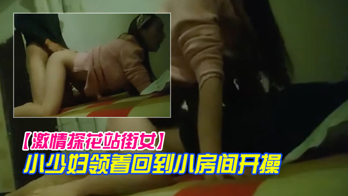 激情探花站街女小巷子找了个小少妇领着回到小房开操口的硬骑上后入撞击没几下就射